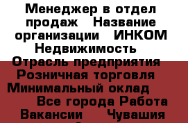 Менеджер в отдел продаж › Название организации ­ ИНКОМ-Недвижимость › Отрасль предприятия ­ Розничная торговля › Минимальный оклад ­ 60 000 - Все города Работа » Вакансии   . Чувашия респ.,Алатырь г.